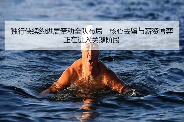 独行侠续约进展牵动全队布局，核心去留与薪资博弈正在进入关键阶段（yingjiatiyu）