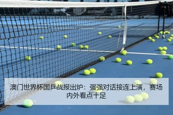 澳门世界杯国乒战报出炉：强强对话接连上演，赛场内外看点十足（yingjiatiyu）
